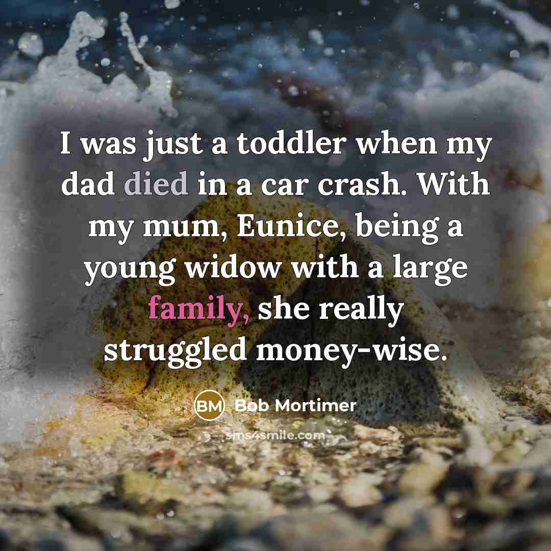 “I was just a toddler when my dad died in a car crash. With my mum, Eunice, being a young widow with a large family, she really struggled money-wise.” quote by Bob Mortimer