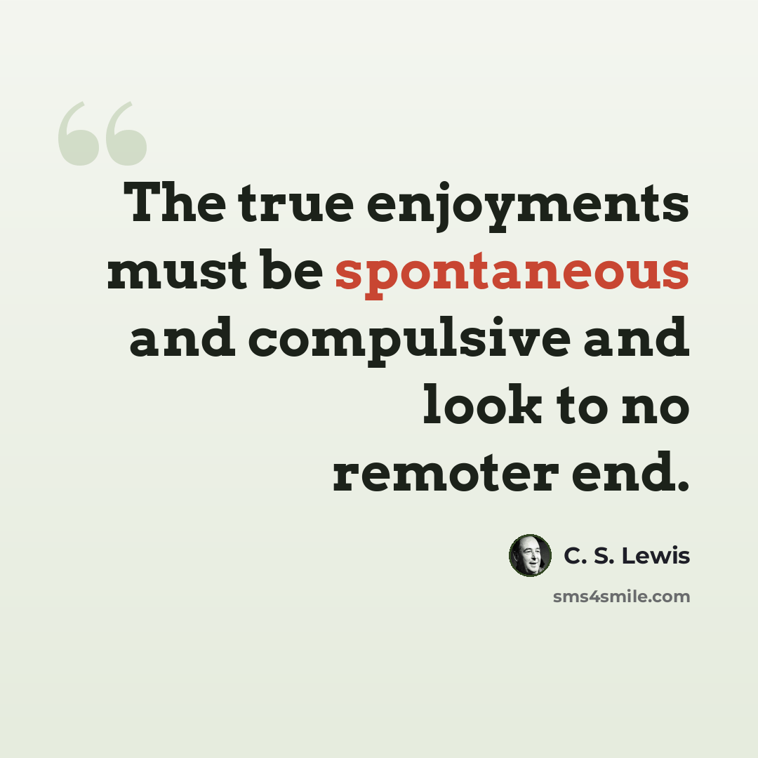 “The true enjoyments must be spontaneous and compulsive and look to no remoter end.” quote by C. S. Lewis