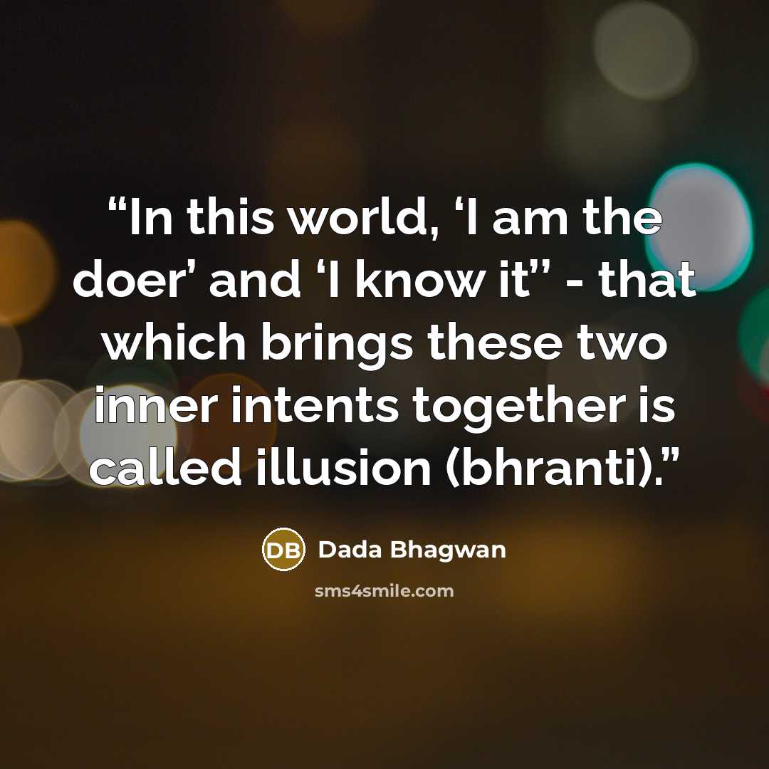 “In this world, ‘I am the doer’ and ‘I know it’’ - that which brings these two inner intents together is called illusion (bhranti).” quote by Dada Bhagwan