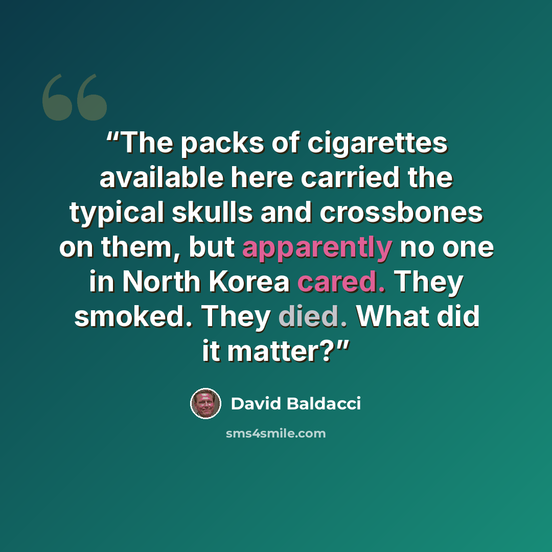 “The packs of cigarettes available here carried the typical skulls and crossbones on them, but apparently no one in North Korea cared. They smoked. They died. What did it matter?” quote by David Baldacci