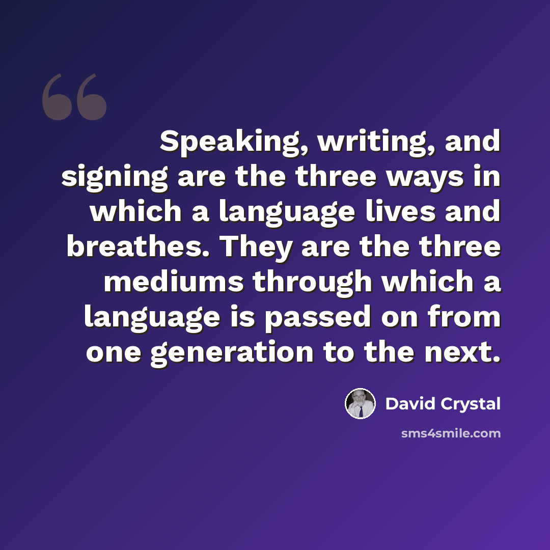 “Speaking, writing, and signing are the three ways in which a language lives and breathes. They are the three mediums through which a language is passed on from one generation to the next.” quote by David Crystal