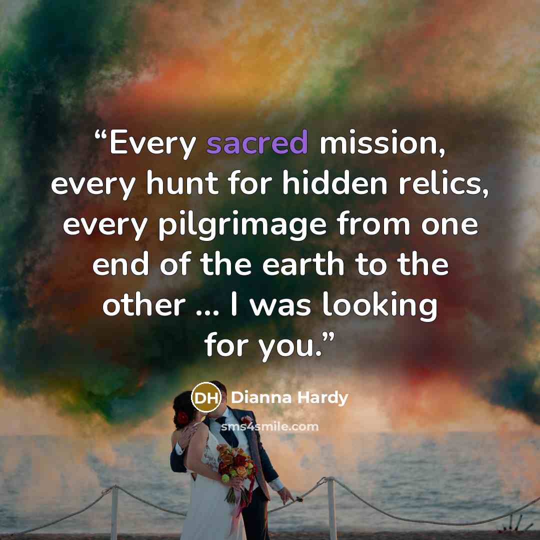 “Every sacred mission, every hunt for hidden relics, every pilgrimage from one end of the earth to the other … I was looking for you.” quote by Dianna Hardy