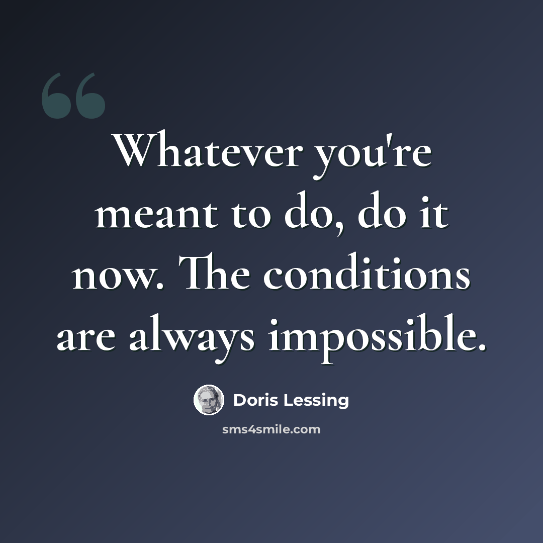 “Whatever you're meant to do, do it now. The conditions are always impossible.” quote by Doris Lessing
