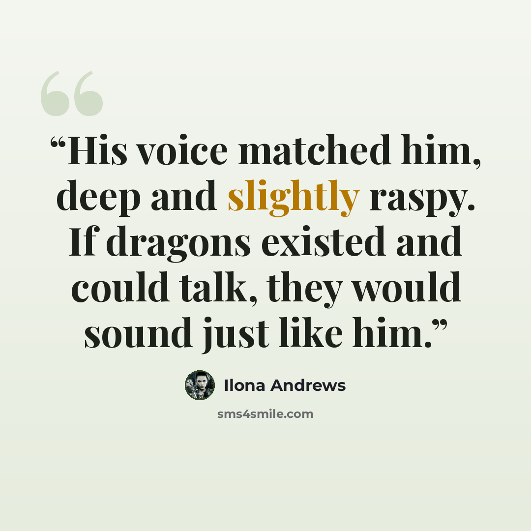 “His voice matched him, deep and slightly raspy. If dragons existed and could talk, they would sound just like him.” quote by Ilona Andrews