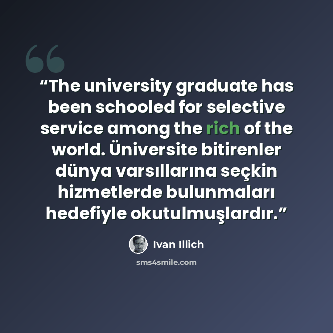 “The university graduate has been schooled for selective service among the rich of the world. Üniversite bitirenler dünya varsıllarına seçkin hizmetlerde bulunmaları hedefiyle okutulmuşlardır.” quote by Ivan Illich