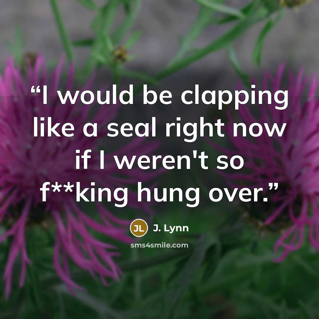 “I would be clapping like a seal right now if I weren't so f**king hung over.” quote by J. Lynn