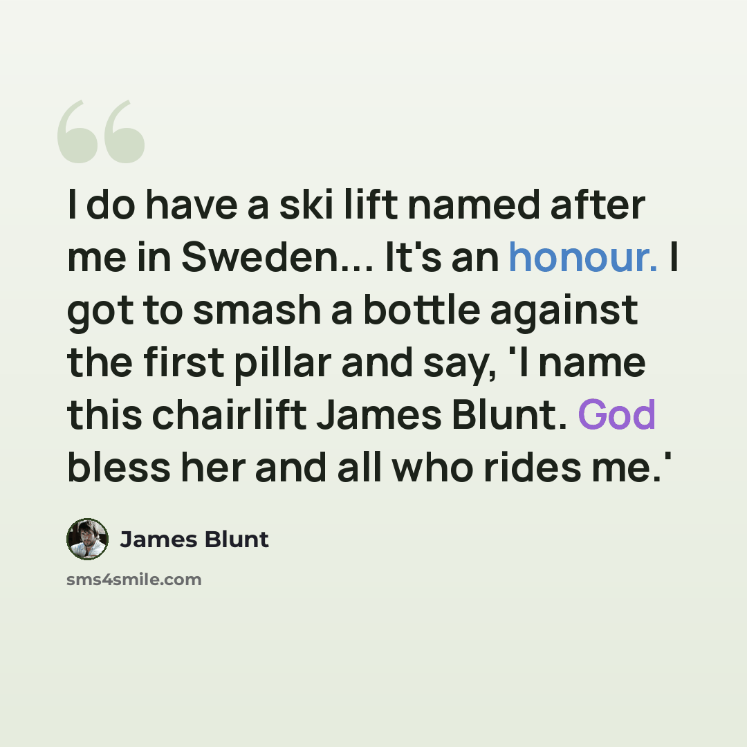 “I do have a ski lift named after me in Sweden... It's an honour. I got to smash a bottle against the first pillar and say, 'I name this chairlift James Blunt. God bless her and all who rides me.'” quote by James Blunt