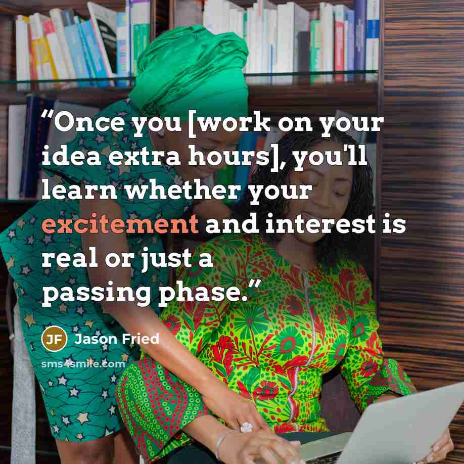 “Once you [work on your idea extra hours], you'll learn whether your excitement and interest is real or just a passing phase.” quote by Jason Fried
