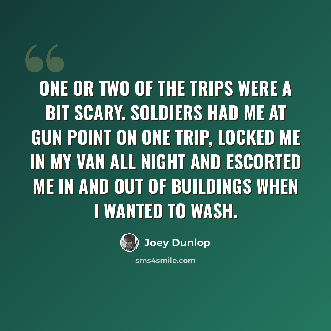 “One or two of the trips were a bit scary. Soldiers had me at gun point on one trip, locked me in my van all night and escorted me in and out of buildings when I wanted to wash.” quote by Joey Dunlop