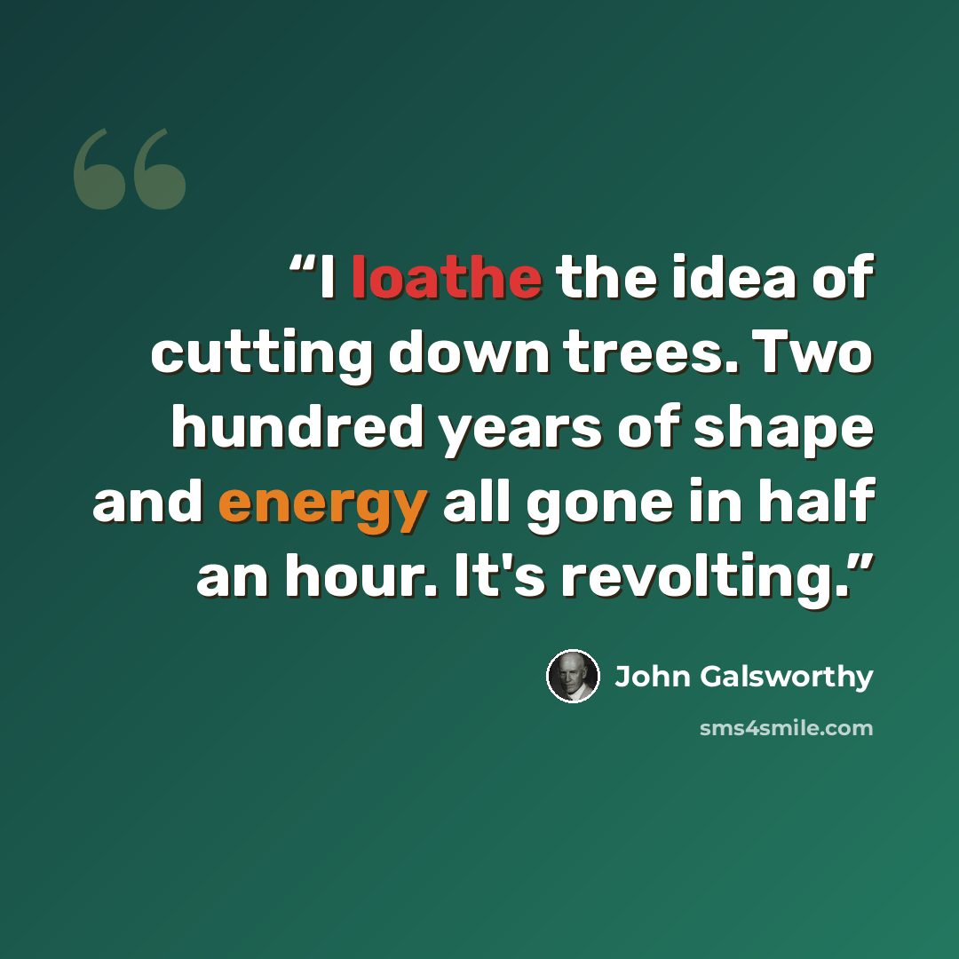 “I loathe the idea of cutting down trees. Two hundred years of shape and energy all gone in half an hour. It's revolting.” quote by John Galsworthy
