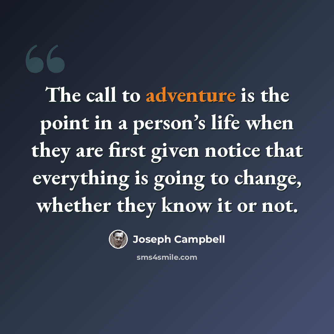 “The call to adventure is the point in a person’s life when they are first given notice that everything is going to change, whether they know it or not.” quote by Joseph Campbell