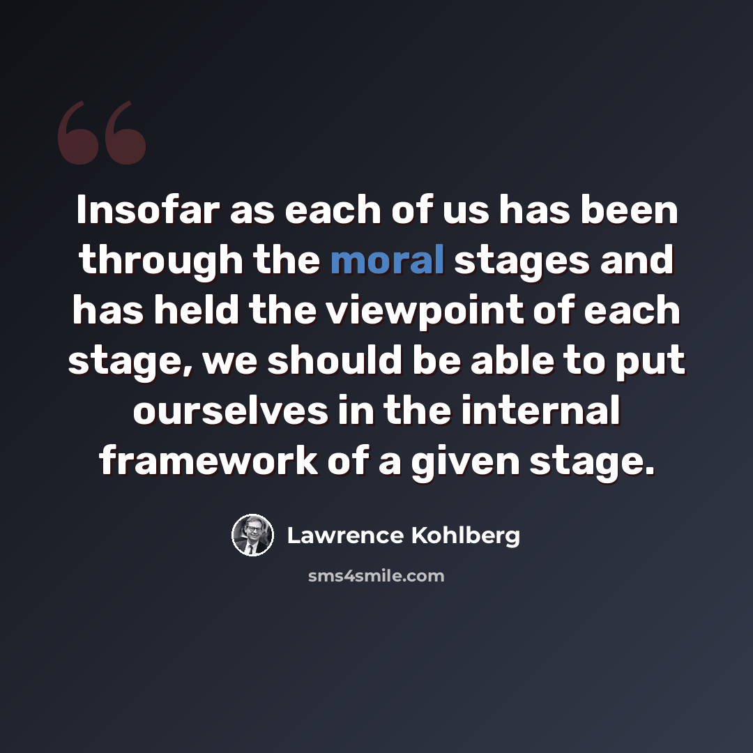 “Insofar as each of us has been through the moral stages and has held the viewpoint of each stage, we should be able to put ourselves in the internal framework of a given stage.” quote by Lawrence Kohlberg