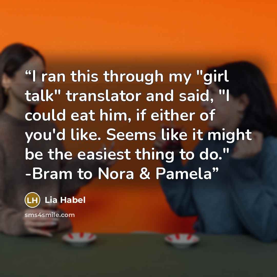 “I ran this through my "girl talk" translator and said, "I could eat him, if either of you'd like. Seems like it might be the easiest thing to do." -Bram to Nora & Pamela” quote by Lia Habel