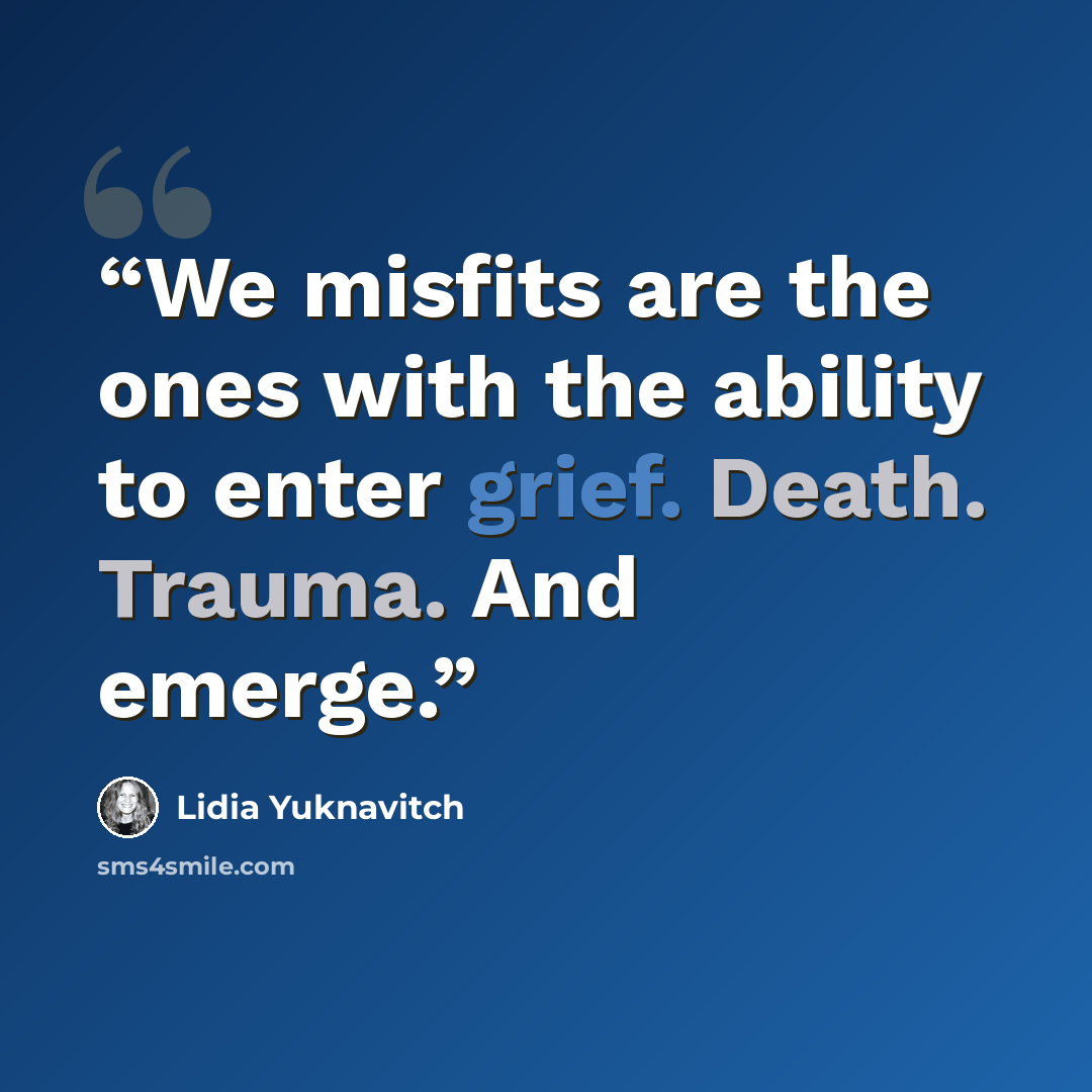 “We misfits are the ones with the ability to enter grief. Death. Trauma. And emerge.” quote by Lidia Yuknavitch
