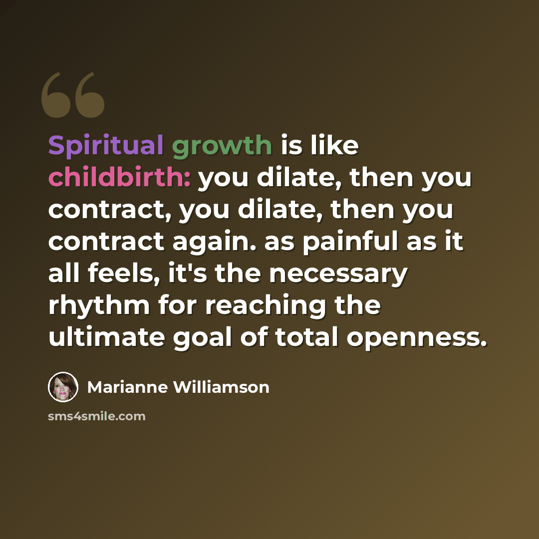 “Spiritual growth is like childbirth: you dilate, then you contract, you dilate, then you contract again. as painful as it all feels, it's the necessary rhythm for reaching the ultimate goal of total openness.” quote by Marianne Williamson