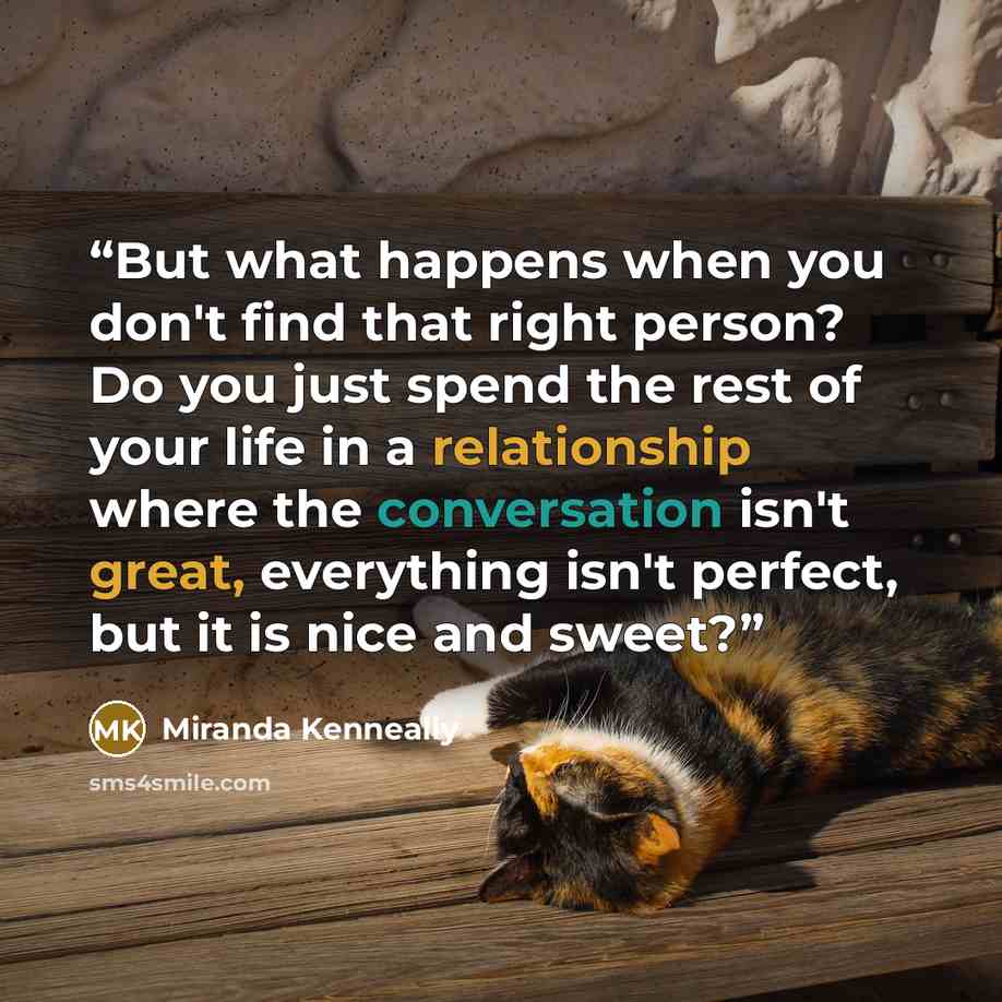 “But what happens when you don't find that right person? Do you just spend the rest of your life in a relationship where the conversation isn't great, everything isn't perfect, but it is nice and sweet?” quote by Miranda Kenneally