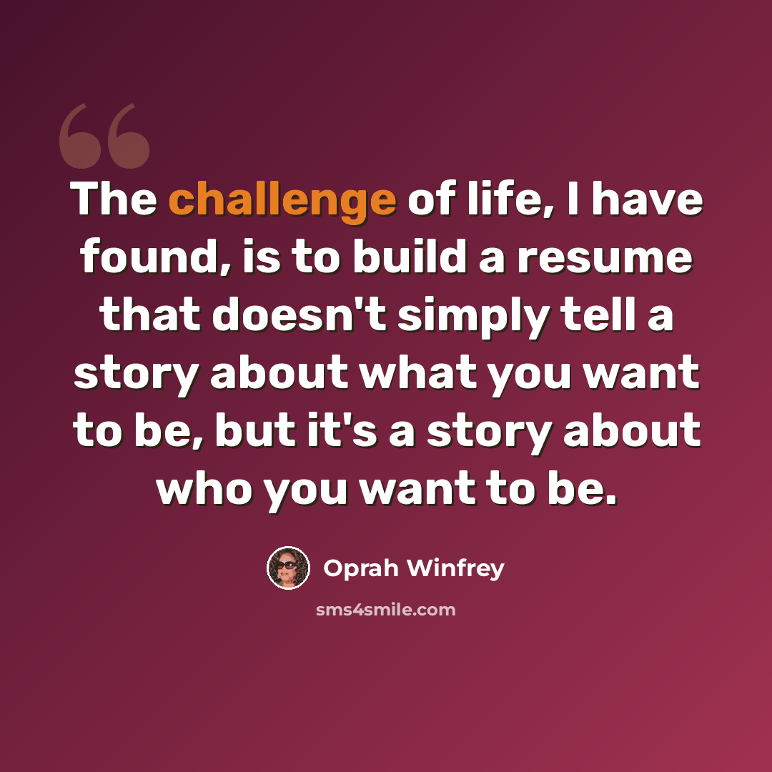 “The challenge of life, I have found, is to build a resume that doesn't simply tell a story about what you want to be, but it's a story about who you want to be.” quote by Oprah Winfrey