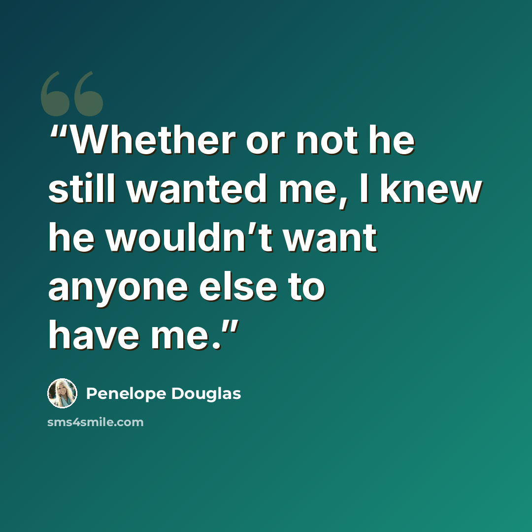 “Whether or not he still wanted me, I knew he wouldn’t want anyone else to have me.” quote by Penelope Douglas