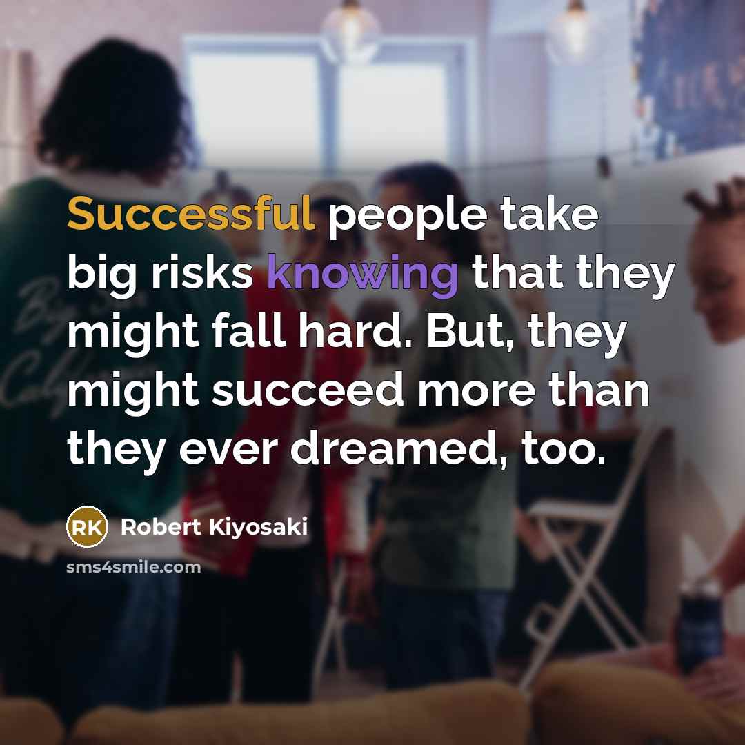 “Successful people take big risks knowing that they might fall hard. But, they might succeed more than they ever dreamed, too.” quote by Robert Kiyosaki