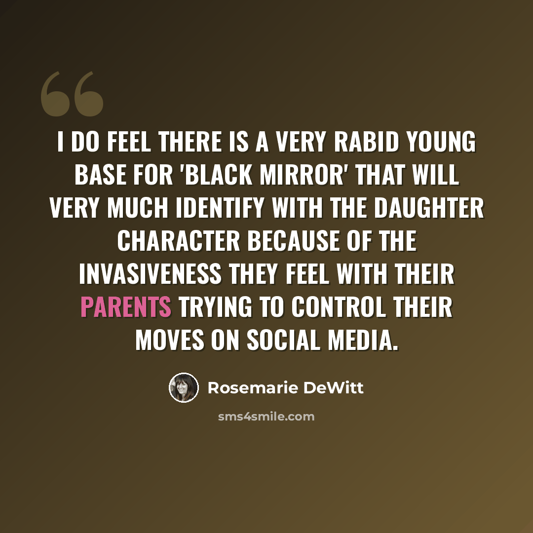 “I do feel there is a very rabid young base for 'Black Mirror' that will very much identify with the daughter character because of the invasiveness they feel with their parents trying to control their moves on social media.” quote by Rosemarie DeWitt