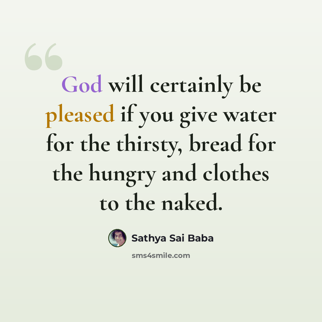 “God will certainly be pleased if you give water for the thirsty, bread for the hungry and clothes to the naked.” quote by Sathya Sai Baba