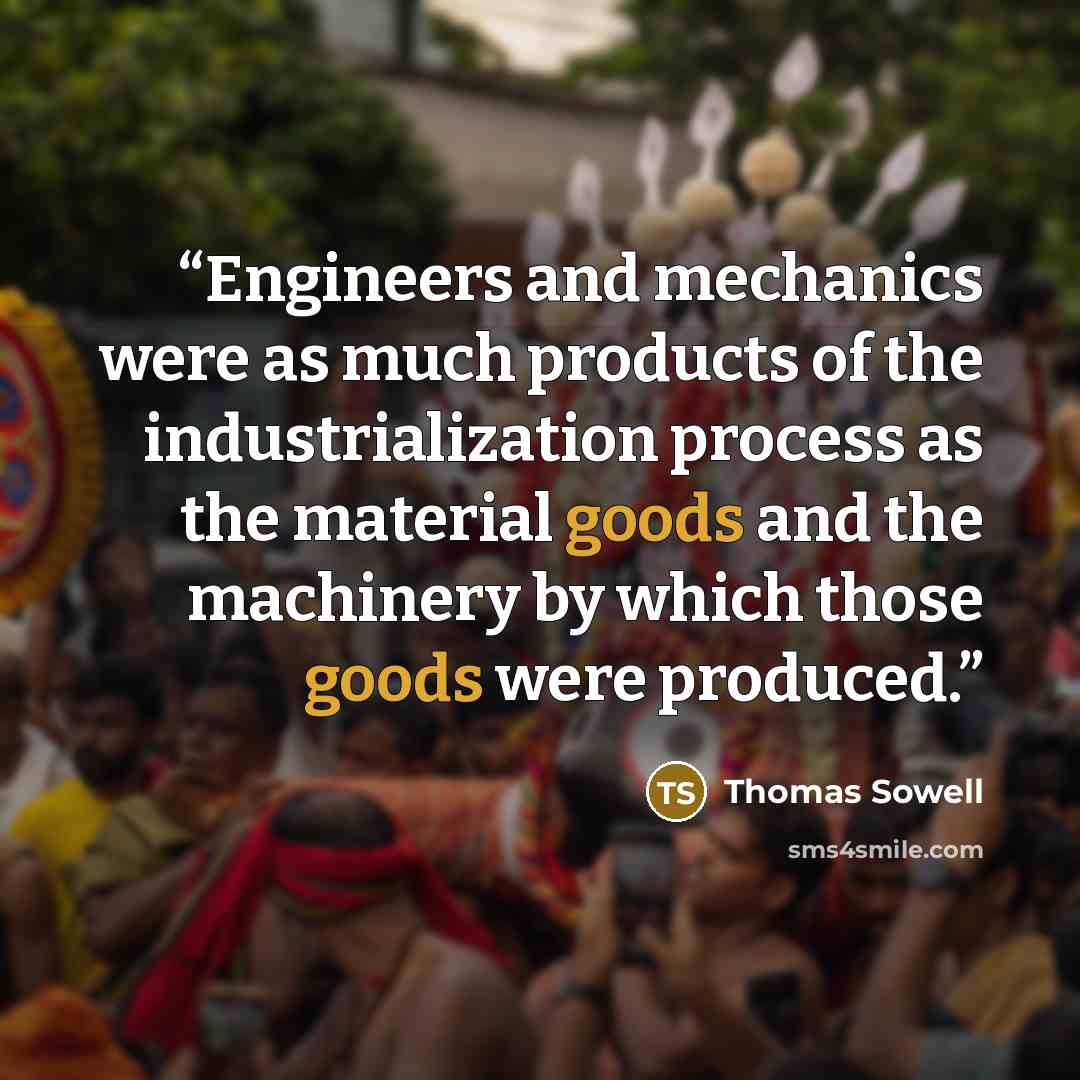 “Engineers and mechanics were as much products of the industrialization process as the material goods and the machinery by which those goods were produced.” quote by Thomas Sowell