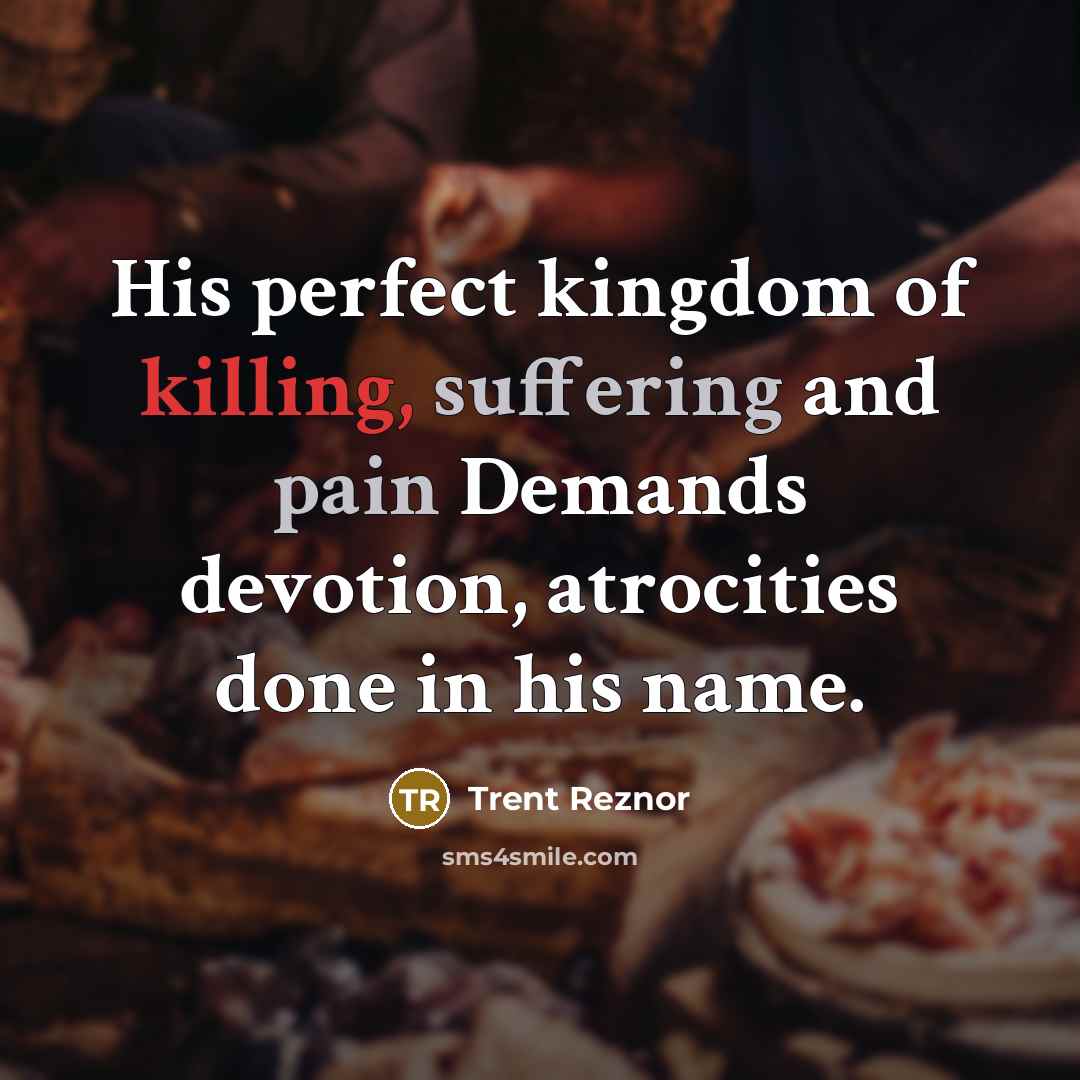 “His perfect kingdom of killing, suffering and pain Demands devotion, atrocities done in his name.” quote by Trent Reznor