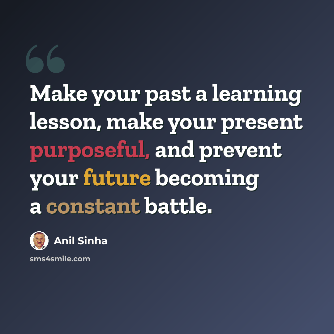 “Make your past a learning lesson, make your present purposeful, and prevent your future becoming a constant battle.” quote by Anil Sinha
