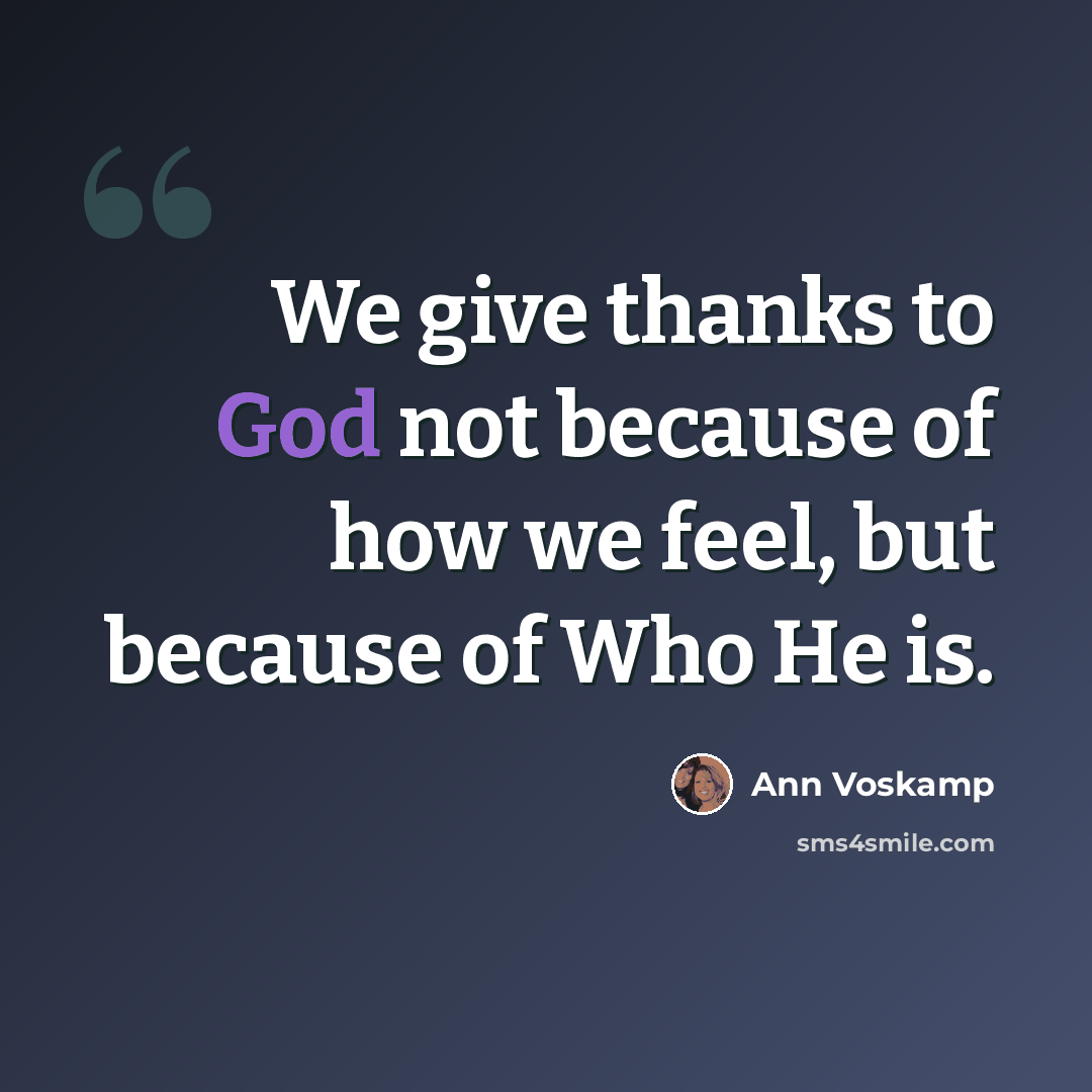 “We give thanks to God not because of how we feel, but because of Who He is.” quote by Ann Voskamp
