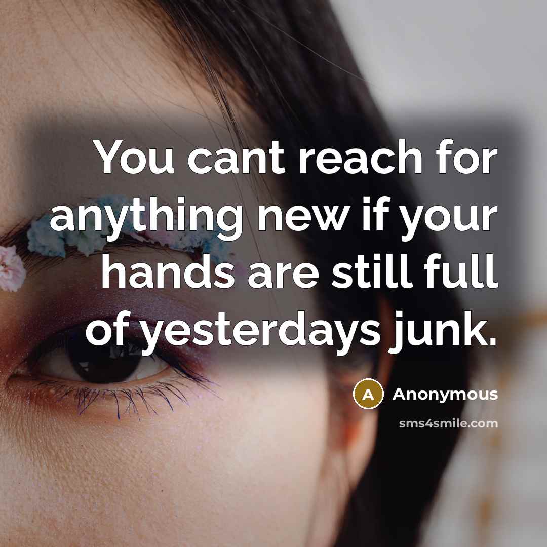 “You cant reach for anything new if your hands are still full of yesterdays junk.” quote by Anonymous