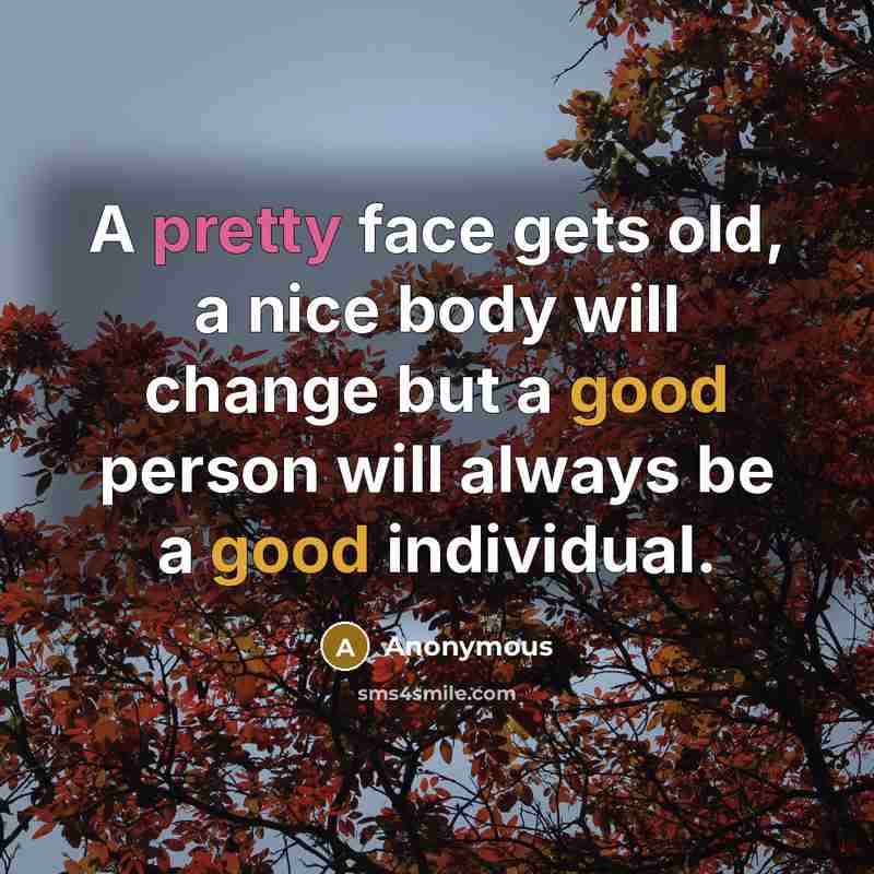 “A pretty face gets old, a nice body will change but a good person will always be a good individual.” quote by Anonymous