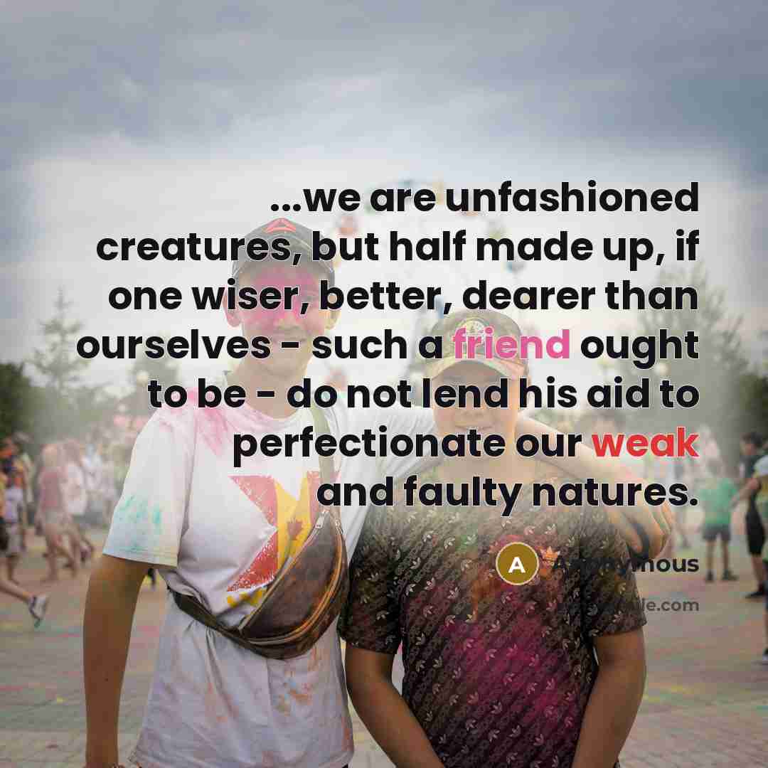 “...we are unfashioned creatures, but half made up, if one wiser, better, dearer than ourselves - such a friend ought to be - do not lend his aid to perfectionate our weak and faulty natures.” quote by Anonymous