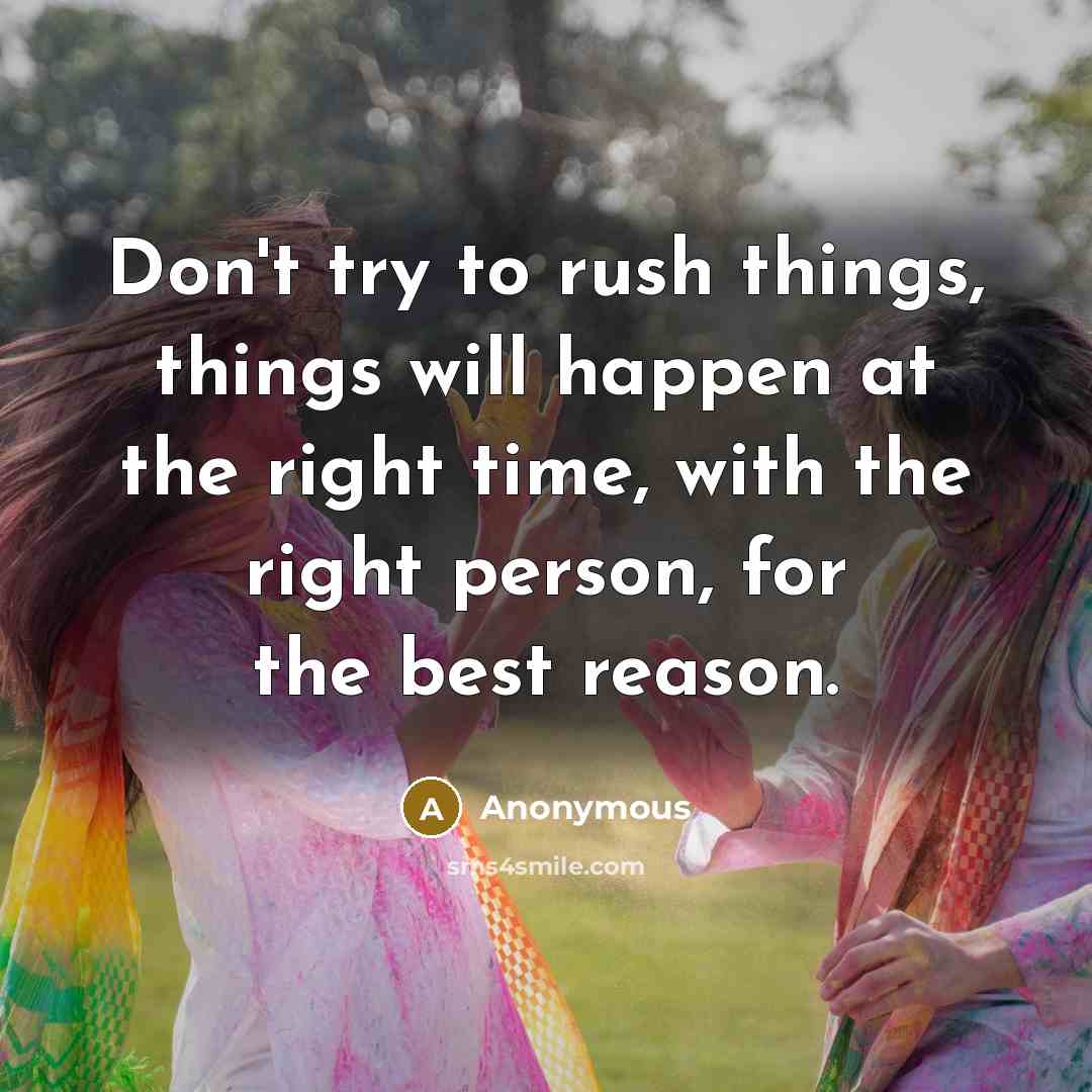 “Don't try to rush things, things will happen at the right time, with the right person, for the best reason.” quote by Anonymous