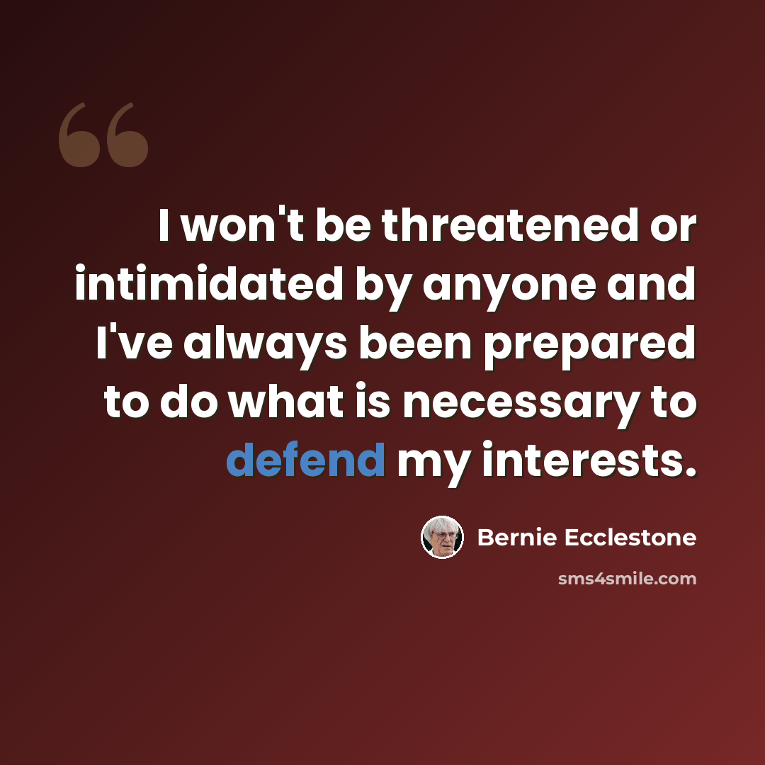 “I won't be threatened or intimidated by anyone and I've always been prepared to do what is necessary to defend my interests.” quote by Bernie Ecclestone