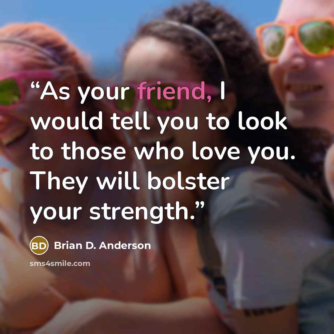 “As your friend, I would tell you to look to those who love you. They will bolster your strength.” quote by Brian D. Anderson