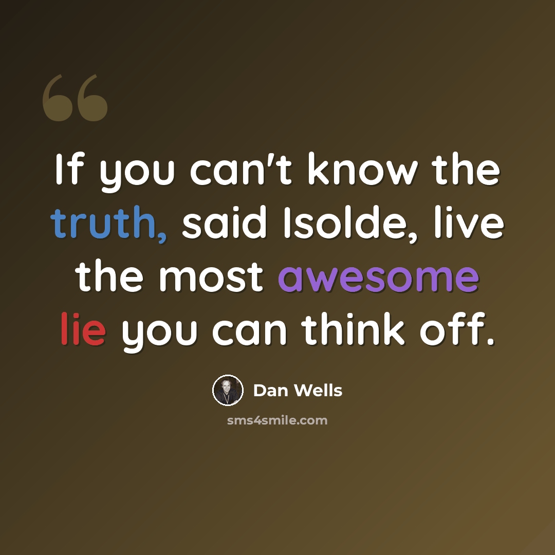 “If you can't know the truth, said Isolde, live the most awesome lie you can think off.” quote by Dan Wells