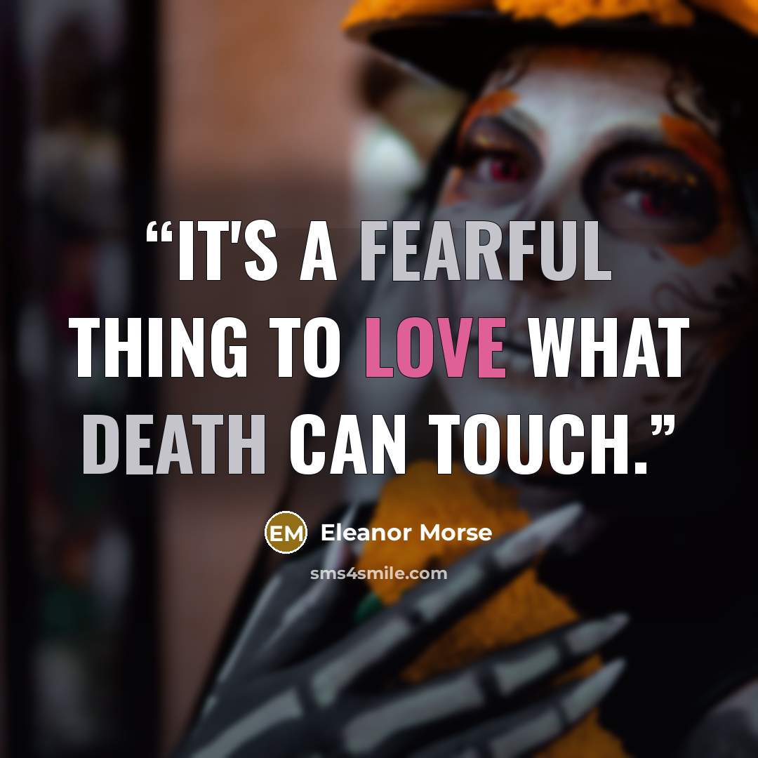 “It's a fearful thing to love what death can touch.” quote by Eleanor Morse