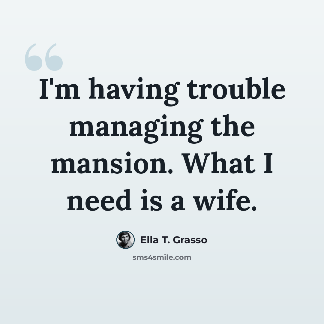 “I'm having trouble managing the mansion. What I need is a wife.” quote by Ella T. Grasso