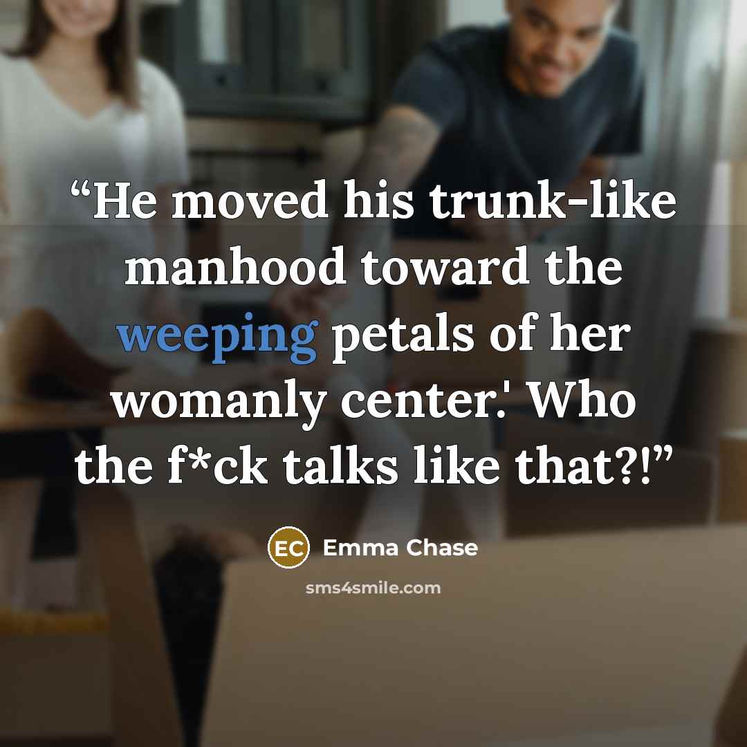 “He moved his trunk-like manhood toward the weeping petals of her womanly center.' Who the f*ck talks like that?!” quote by Emma Chase