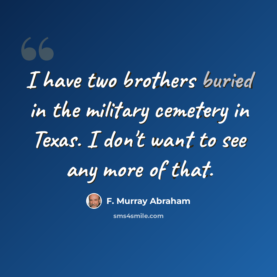 “I have two brothers buried in the military cemetery in Texas. I don't want to see any more of that.” quote by F. Murray Abraham
