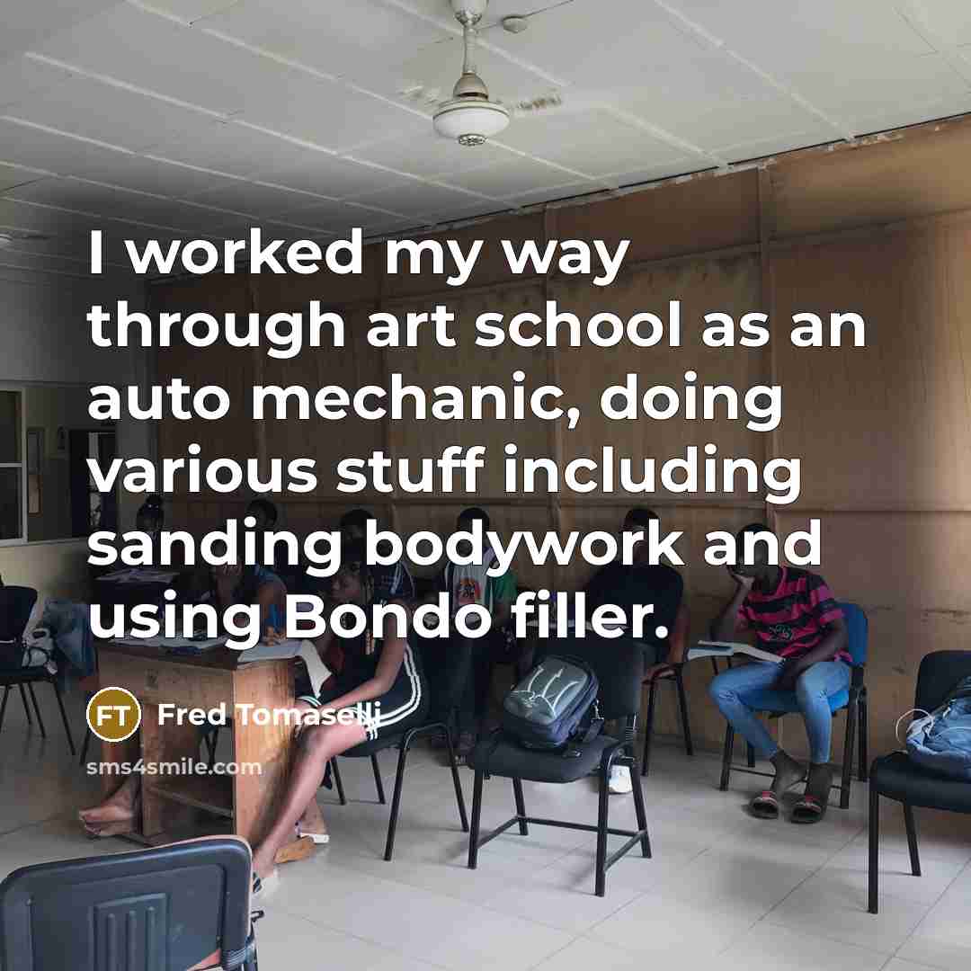“I worked my way through art school as an auto mechanic, doing various stuff including sanding bodywork and using Bondo filler.” quote by Fred Tomaselli