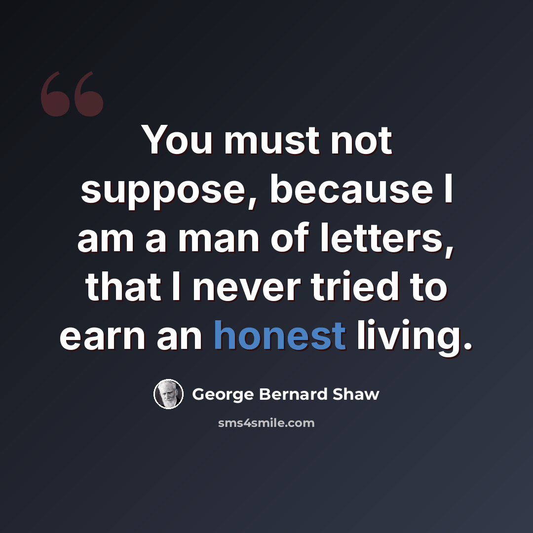 “You must not suppose, because I am a man of letters, that I never tried to earn an honest living.” quote by George Bernard Shaw