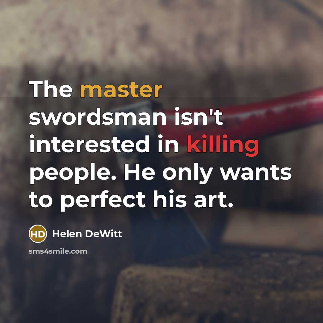 “The master swordsman isn't interested in killing people. He only wants to perfect his art.” quote by Helen DeWitt