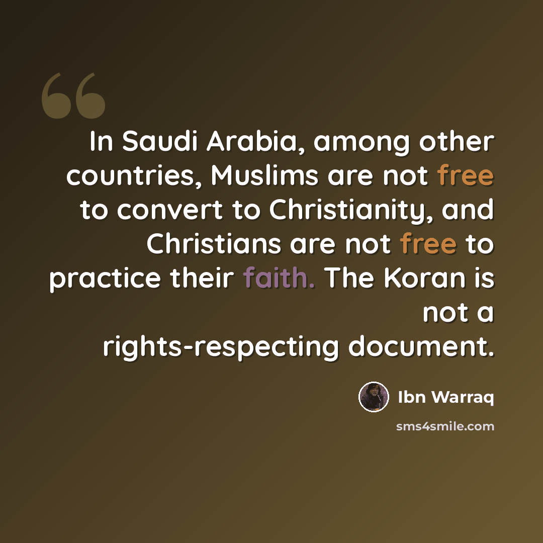 “In Saudi Arabia, among other countries, Muslims are not free to convert to Christianity, and Christians are not free to practice their faith. The Koran is not a rights-respecting document.” quote by Ibn Warraq