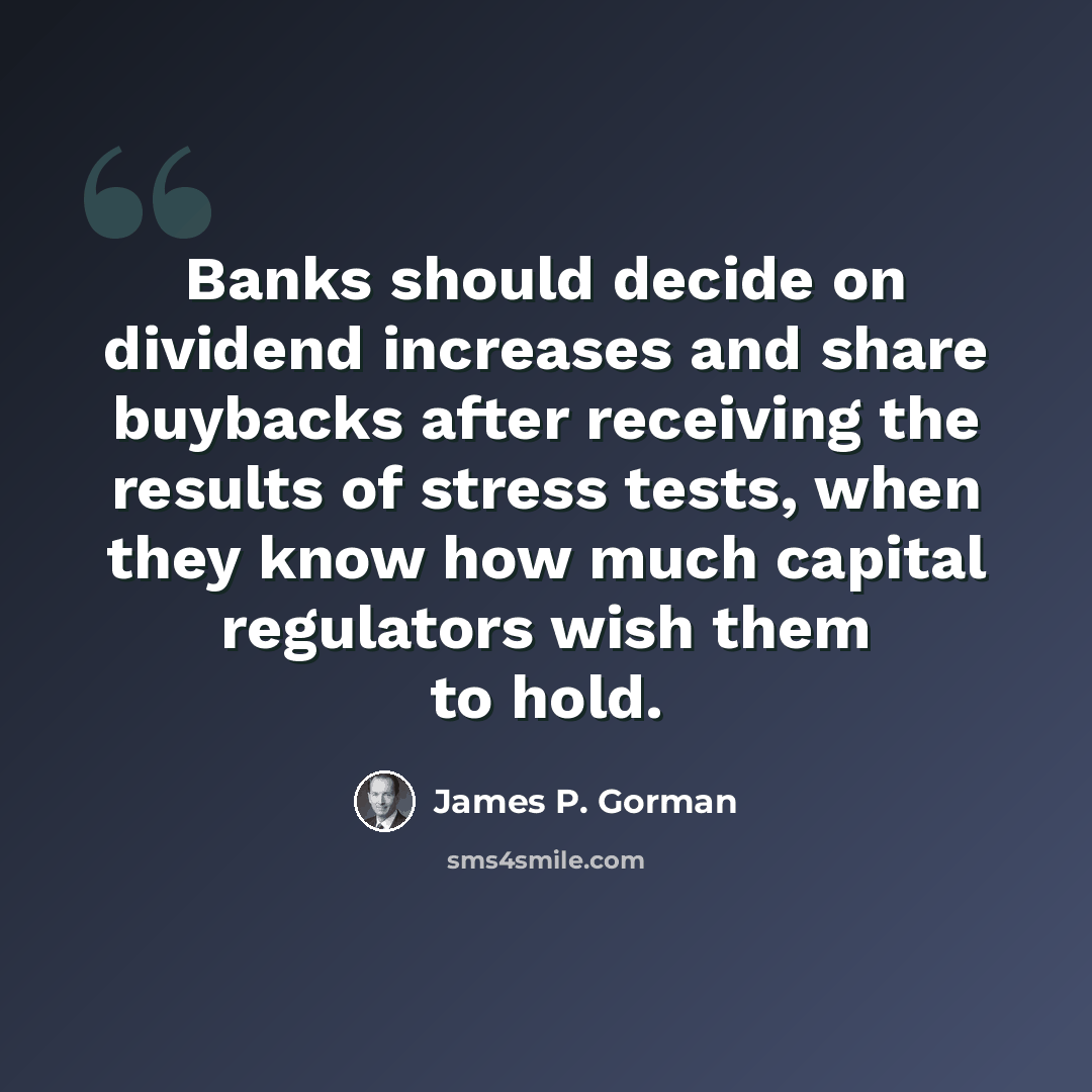 “Banks should decide on dividend increases and share buybacks after receiving the results of stress tests, when they know how much capital regulators wish them to hold.” quote by James P. Gorman