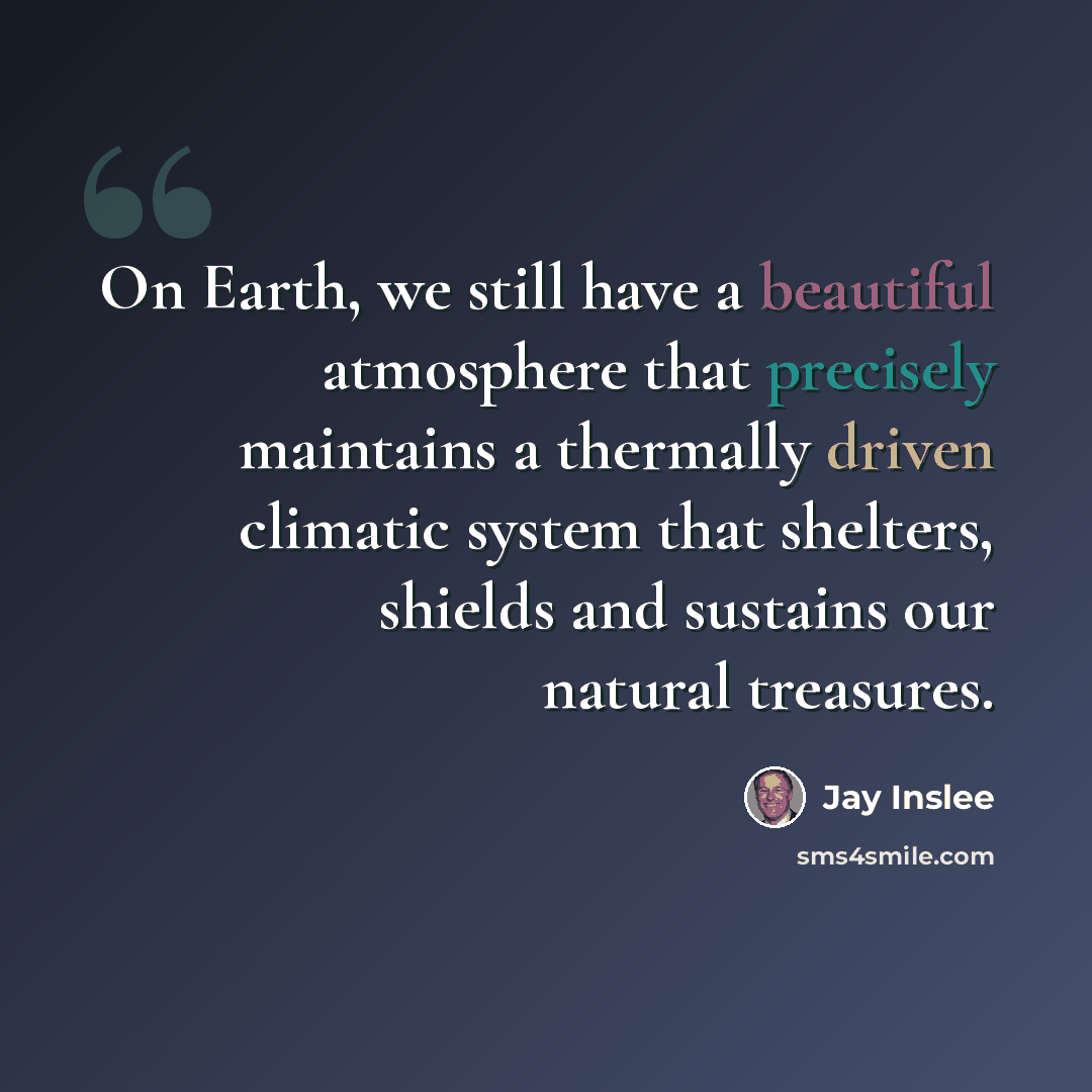 “On Earth, we still have a beautiful atmosphere that precisely maintains a thermally driven climatic system that shelters, shields and sustains our natural treasures.” quote by Jay Inslee