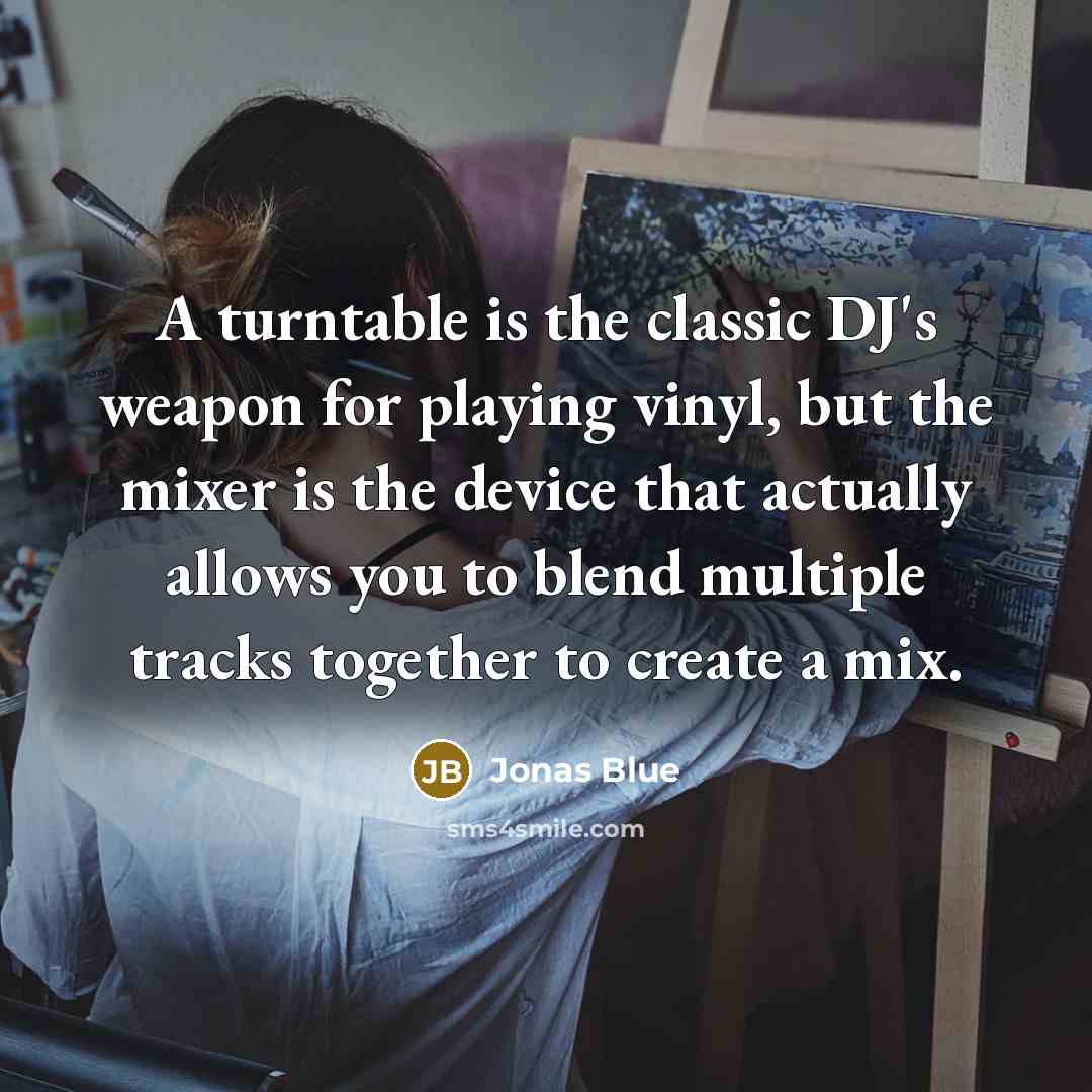 “A turntable is the classic DJ's weapon for playing vinyl, but the mixer is the device that actually allows you to blend multiple tracks together to create a mix.” quote by Jonas Blue