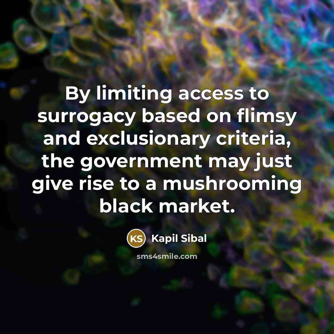 “By limiting access to surrogacy based on flimsy and exclusionary criteria, the government may just give rise to a mushrooming black market.” quote by Kapil Sibal