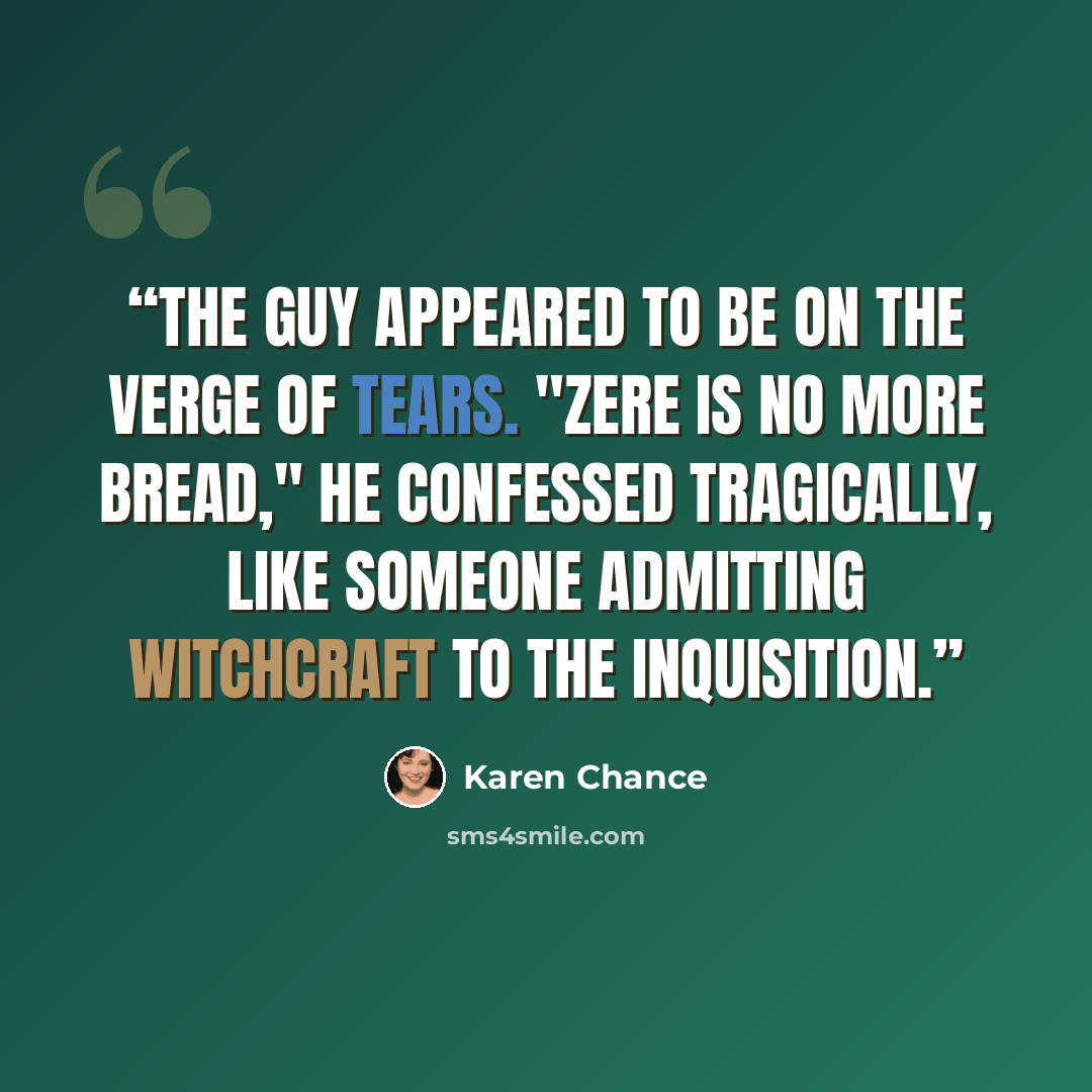 “The guy appeared to be on the verge of tears. "Zere is no more bread," he confessed tragically, like someone admitting witchcraft to the Inquisition.” quote by Karen Chance