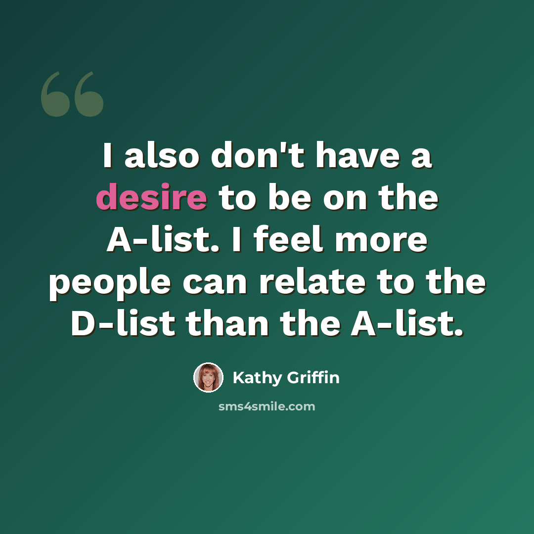 “I also don't have a desire to be on the A-list. I feel more people can relate to the D-list than the A-list.” quote by Kathy Griffin